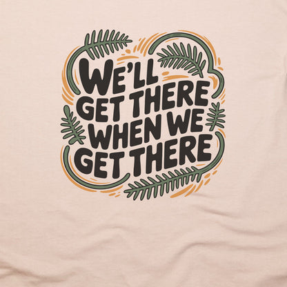 We'll Get There When We Get There T-Shirt Adventure and Outdoors Themed T-Shirt