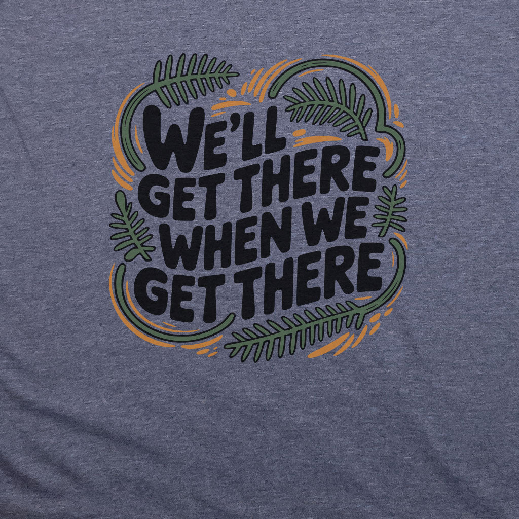 We'll Get There When We Get There T-Shirt Adventure and Outdoors Themed T-Shirt