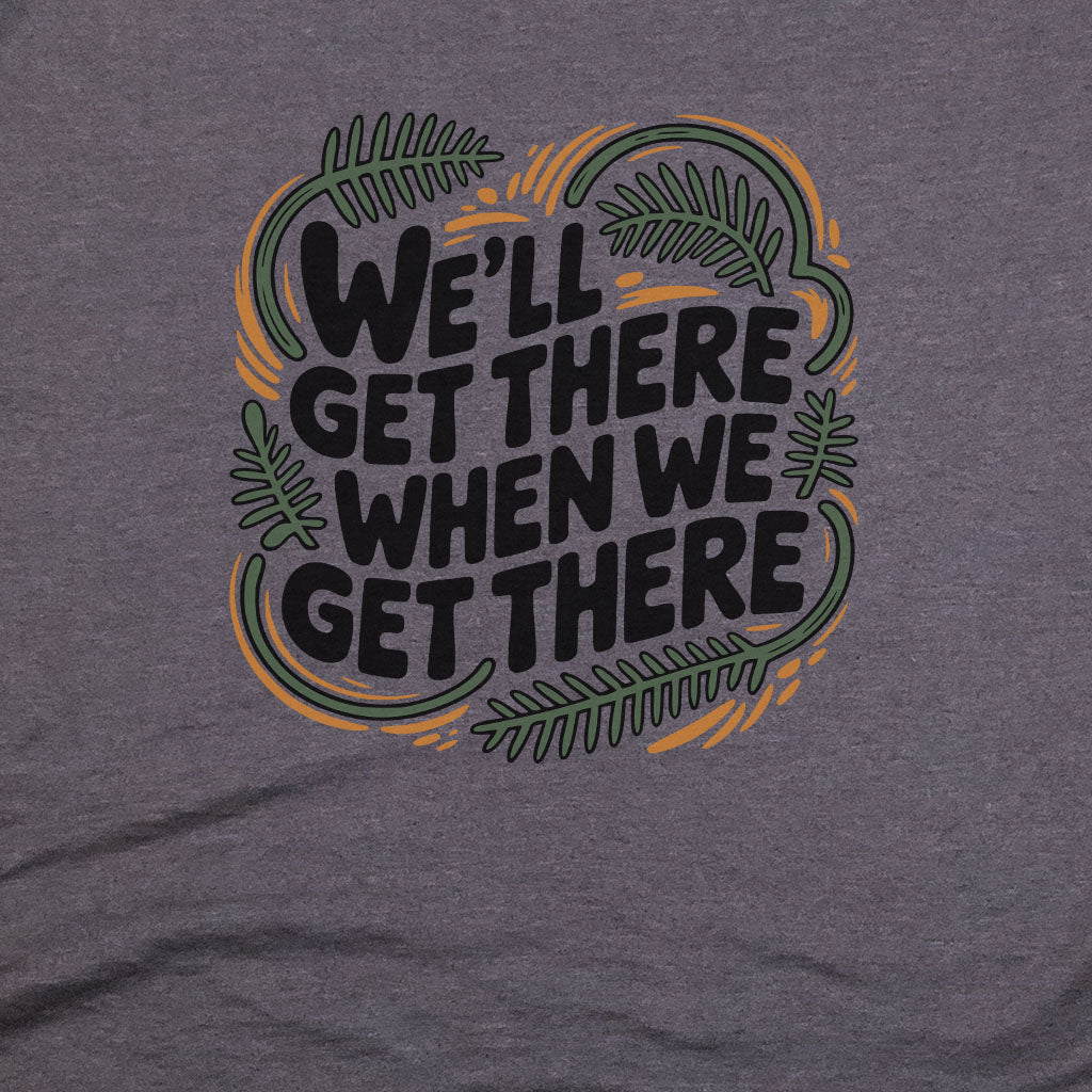 We'll Get There When We Get There T-Shirt Adventure and Outdoors Themed T-Shirt