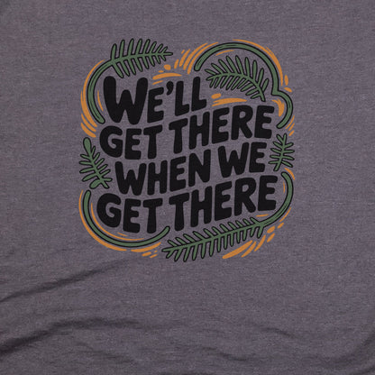 We'll Get There When We Get There T-Shirt Adventure and Outdoors Themed T-Shirt